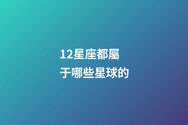 12星座都屬于哪些星球的-第1張-星座運勢-玄機派