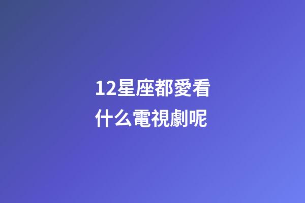 12星座都愛看什么電視劇呢-第1張-星座運勢-玄機派