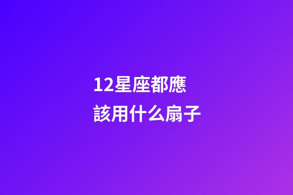 12星座都應該用什么扇子-第1張-星座運勢-玄機派