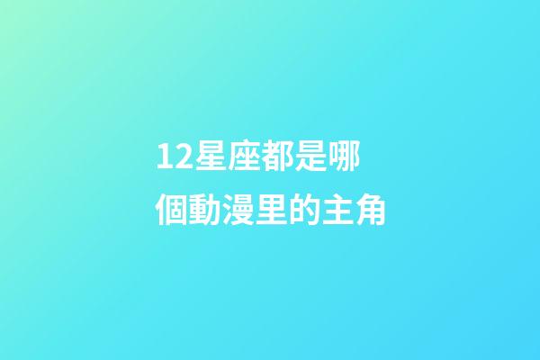 12星座都是哪個動漫里的主角-第1張-星座運勢-玄機派