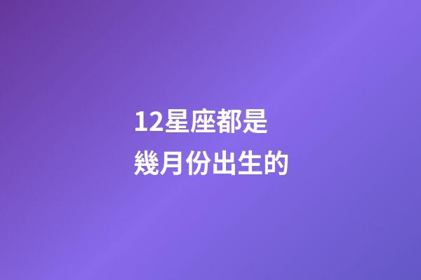 12星座都是幾月份出生的-第1張-星座運勢-玄機派