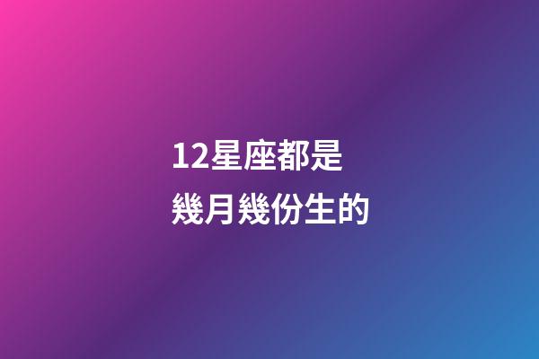 12星座都是幾月幾份生的-第1張-星座運(yùn)勢-玄機(jī)派