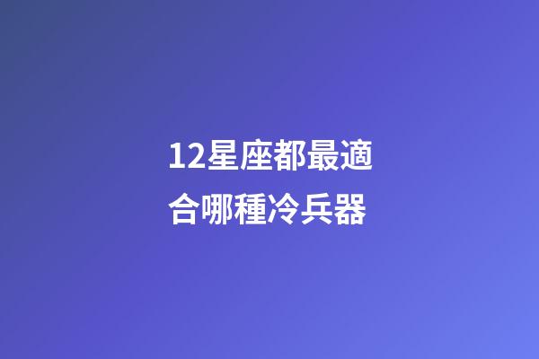 12星座都最適合哪種冷兵器-第1張-星座運(yùn)勢(shì)-玄機(jī)派