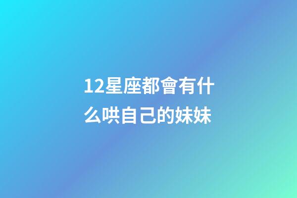 12星座都會有什么哄自己的妹妹-第1張-星座運勢-玄機派