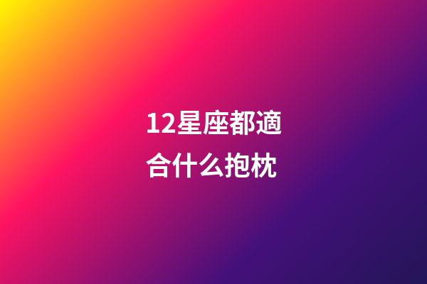 12星座都適合什么抱枕-第1張-星座運勢-玄機派