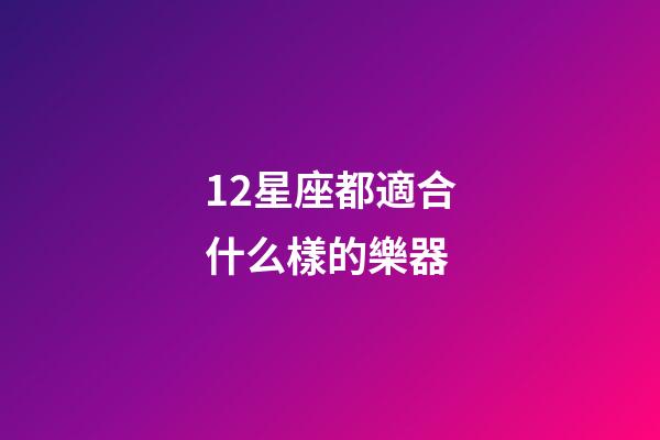 12星座都適合什么樣的樂器-第1張-星座運勢-玄機派