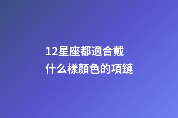 12星座都適合戴什么樣顏色的項鏈-第1張-星座運勢-玄機派