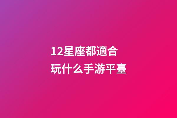 12星座都適合玩什么手游平臺-第1張-星座運勢-玄機派