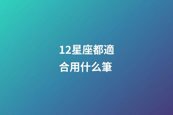 12星座都適合用什么筆-第1張-星座運勢-玄機派