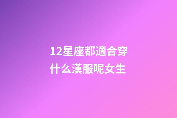 12星座都適合穿什么漢服呢女生-第1張-星座運勢-玄機派
