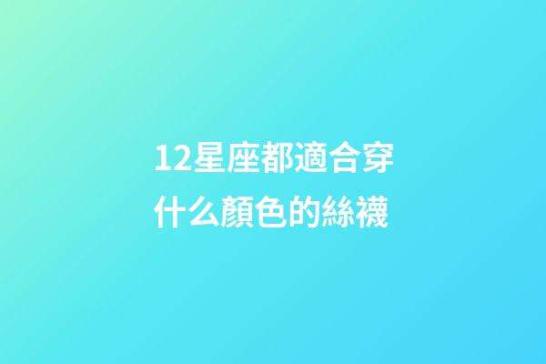 12星座都適合穿什么顏色的絲襪