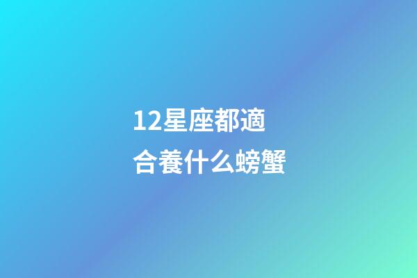 12星座都適合養什么螃蟹-第1張-星座運勢-玄機派