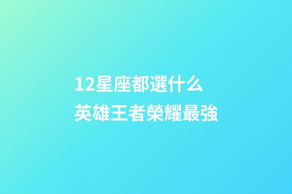 12星座都選什么英雄王者榮耀最強-第1張-星座運勢-玄機派