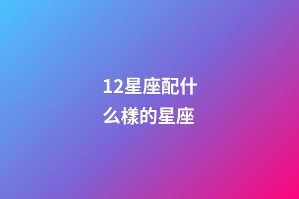 12星座配什么樣的星座-第1張-星座運勢-玄機派