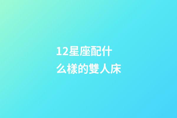 12星座配什么樣的雙人床-第1張-星座運勢-玄機派