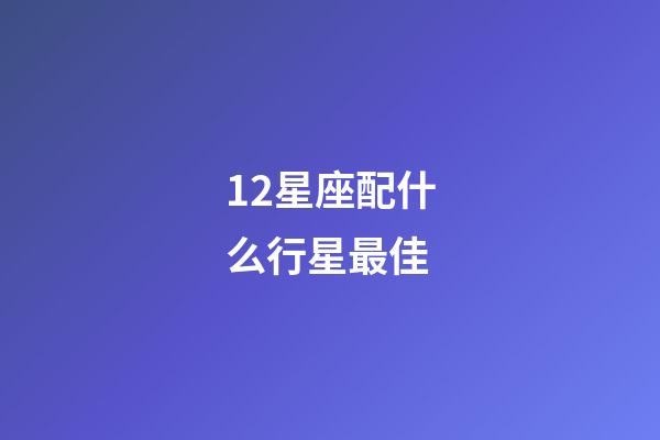 12星座配什么行星最佳-第1張-星座運勢-玄機派