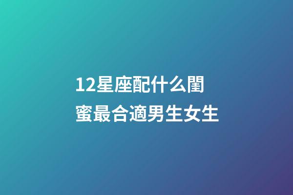 12星座配什么閨蜜最合適男生女生-第1張-星座運勢-玄機派