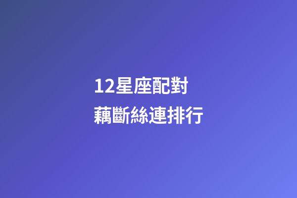12星座配對藕斷絲連排行-第1張-星座運勢-玄機派