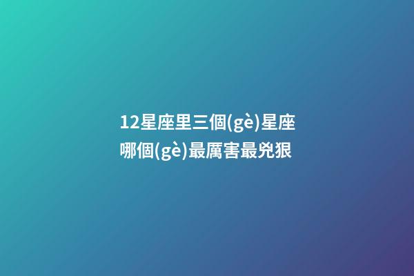 12星座里三個(gè)星座哪個(gè)最厲害最兇狠-第1張-星座運(yùn)勢(shì)-玄機(jī)派