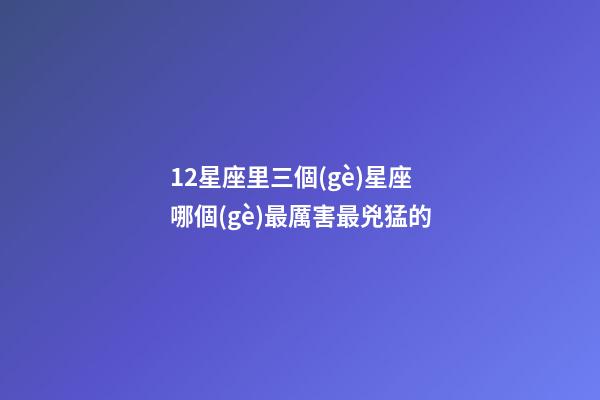 12星座里三個(gè)星座哪個(gè)最厲害最兇猛的-第1張-星座運(yùn)勢(shì)-玄機(jī)派
