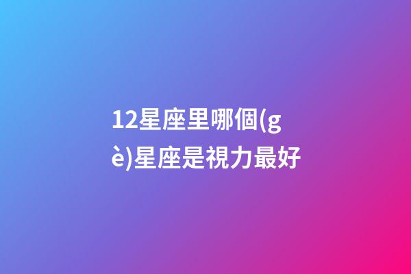 12星座里哪個(gè)星座是視力最好-第1張-星座運(yùn)勢(shì)-玄機(jī)派