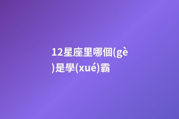 12星座里哪個(gè)是學(xué)霸-第1張-星座運(yùn)勢(shì)-玄機(jī)派