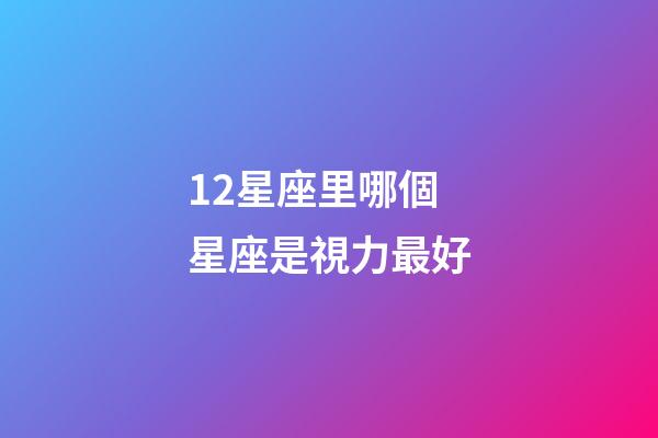 12星座里哪個星座是視力最好