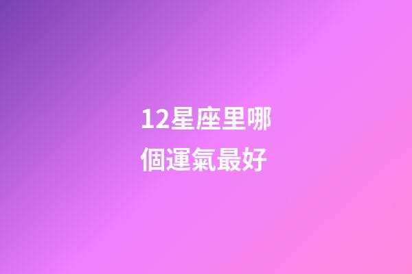 12星座里哪個運氣最好-第1張-星座運勢-玄機派