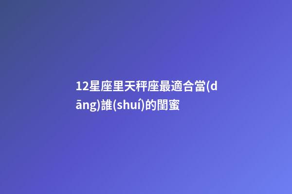 12星座里天秤座最適合當(dāng)誰(shuí)的閨蜜-第1張-星座運(yùn)勢(shì)-玄機(jī)派
