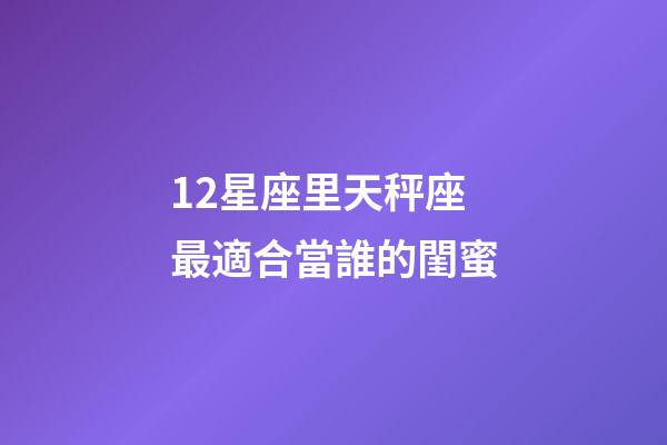 12星座里天秤座最適合當誰的閨蜜-第1張-星座運勢-玄機派