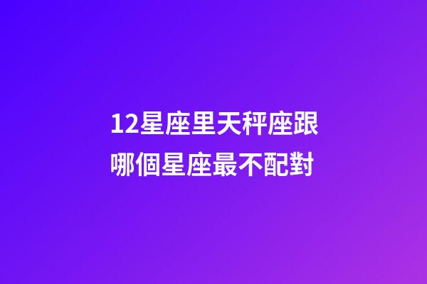 12星座里天秤座跟哪個星座最不配對-第1張-星座運勢-玄機派