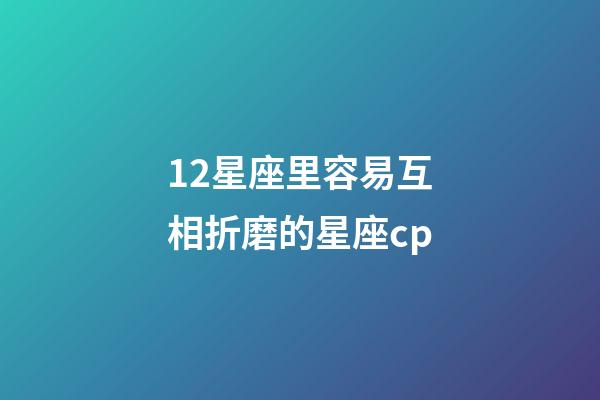 12星座里容易互相折磨的星座cp-第1張-星座運勢-玄機派