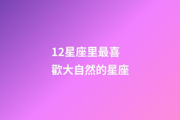 12星座里最喜歡大自然的星座-第1張-星座運勢-玄機派