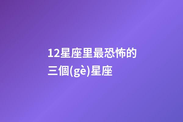 12星座里最恐怖的三個(gè)星座-第1張-星座運(yùn)勢-玄機(jī)派