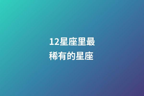 12星座里最稀有的星座-第1張-星座運勢-玄機派