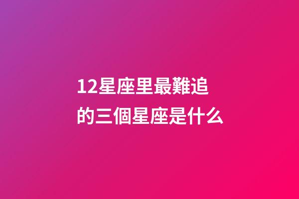 12星座里最難追的三個星座是什么-第1張-星座運勢-玄機派