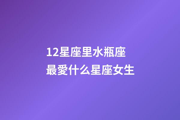 12星座里水瓶座最愛什么星座女生-第1張-星座運勢-玄機派