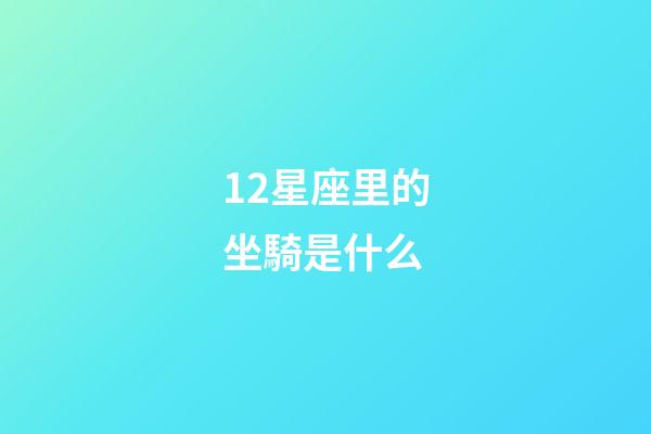 12星座里的坐騎是什么-第1張-星座運勢-玄機派