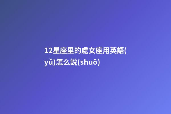 12星座里的處女座用英語(yǔ)怎么說(shuō)-第1張-星座運(yùn)勢(shì)-玄機(jī)派