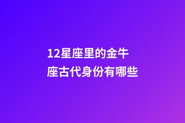12星座里的金牛座古代身份有哪些-第1張-星座運勢-玄機派