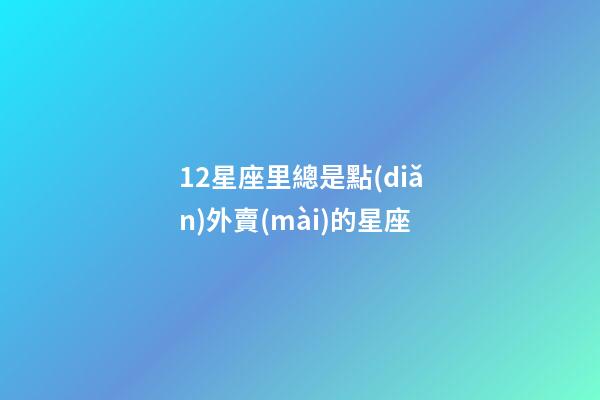 12星座里總是點(diǎn)外賣(mài)的星座-第1張-星座運(yùn)勢(shì)-玄機(jī)派