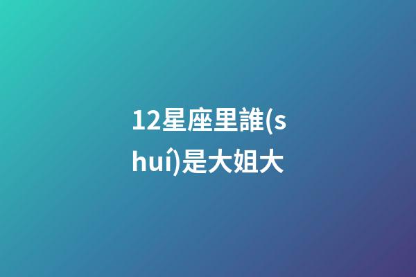 12星座里誰(shuí)是大姐大