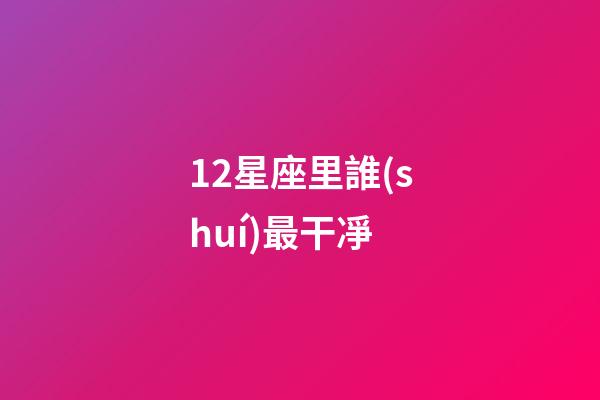 12星座里誰(shuí)最干凈-第1張-星座運(yùn)勢(shì)-玄機(jī)派