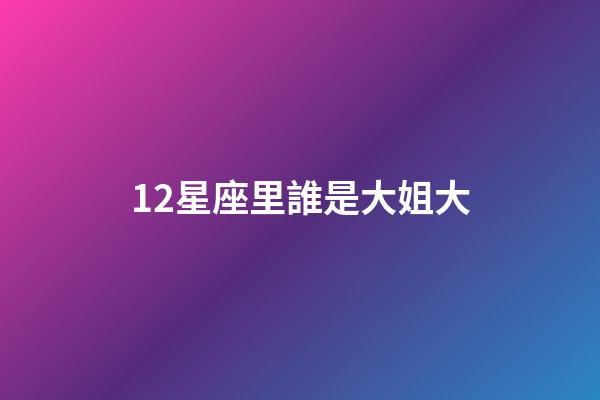 12星座里誰是大姐大