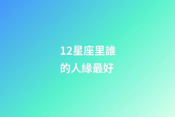 12星座里誰的人緣最好-第1張-星座運勢-玄機派