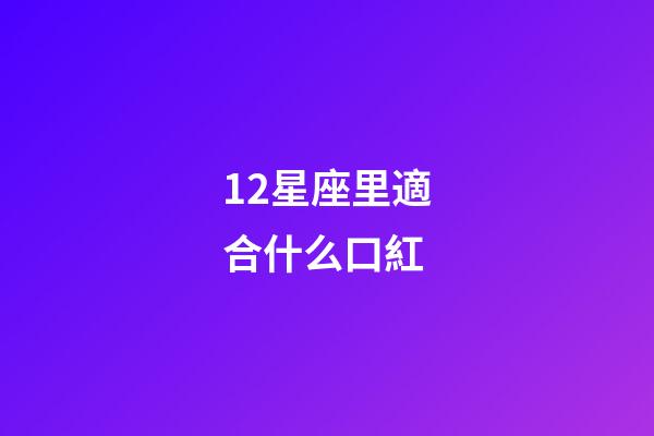 12星座里適合什么口紅-第1張-星座運勢-玄機派