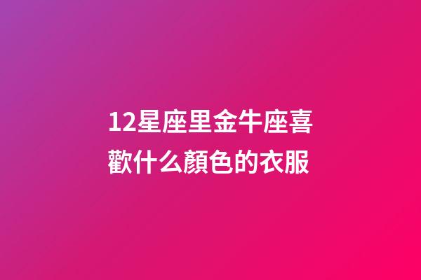 12星座里金牛座喜歡什么顏色的衣服-第1張-星座運勢-玄機派