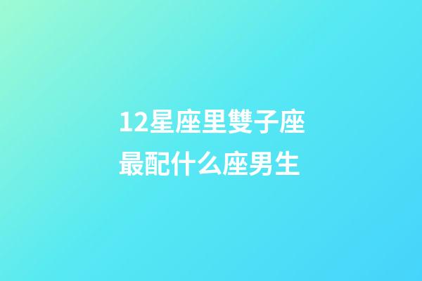 12星座里雙子座最配什么座男生-第1張-星座運勢-玄機派