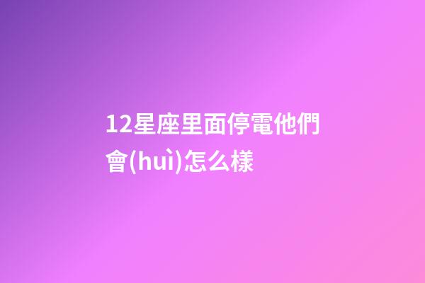 12星座里面停電他們會(huì)怎么樣-第1張-星座運(yùn)勢(shì)-玄機(jī)派