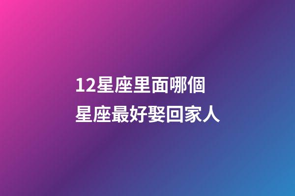 12星座里面哪個星座最好娶回家人-第1張-星座運勢-玄機派
